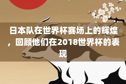 日本队在世界杯赛场上的辉煌，回顾他们在2018世界杯的表现