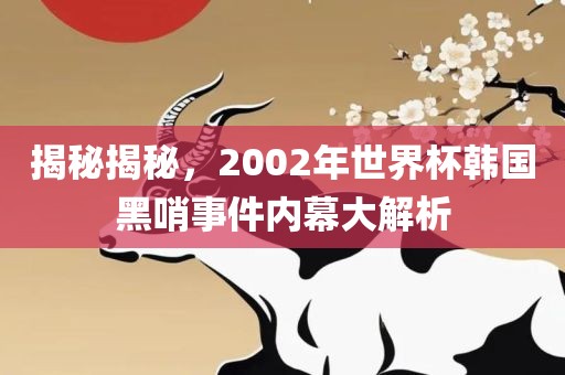 揭秘揭秘，2002年世界杯韩国黑哨事件内幕大解析