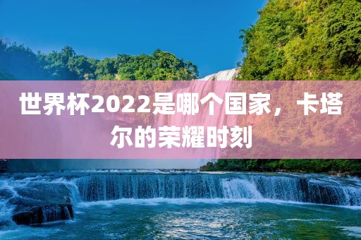 世界杯2022是哪个国家，卡塔尔的荣耀时刻