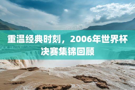 重温经典时刻，2006年世界杯决赛集锦回顾