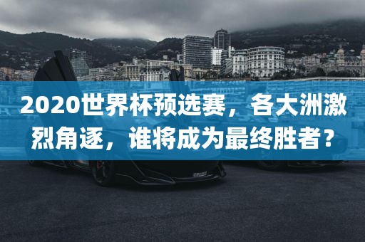 2020世界杯预选赛，各大洲激烈角逐，谁将成为最终胜者？