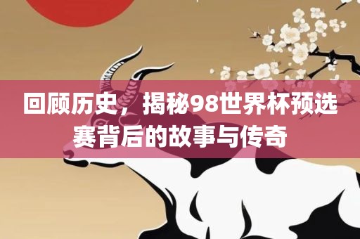 回顾历史，揭秘98世界杯预选赛背后的故事与传奇