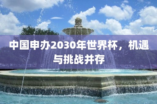 中国申办2030年世界杯，机遇与挑战并存