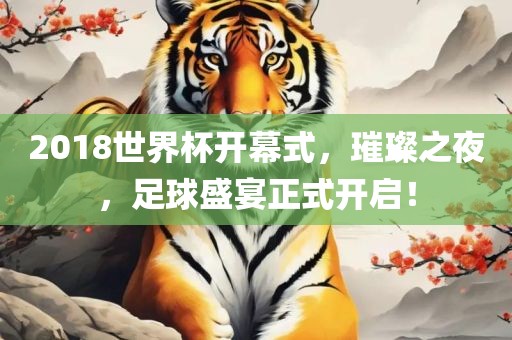 2018世界杯开幕式，璀璨之夜，足球盛宴正式开启！