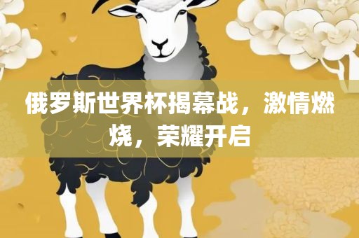 俄罗斯世界杯揭幕战，激情燃烧，荣耀开启