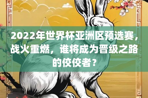 2022年世界杯亚洲区预选赛，战火重燃，谁将成为晋级之路的佼佼者？