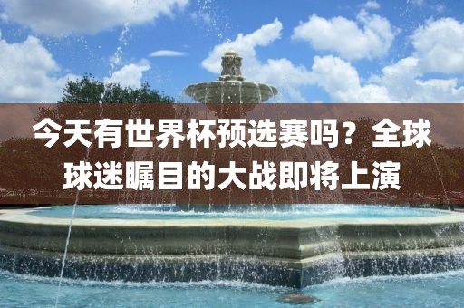 今天有世界杯预选赛吗？全球球迷瞩目的大战即将上演
