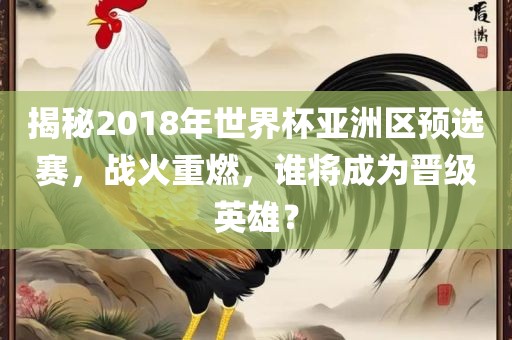 揭秘2018年世界杯亚洲区预选赛，战火重燃，谁将成为晋级英雄？
