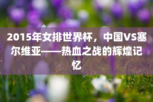 2015年女排世界杯，中国VS塞尔维亚——热血之战的辉煌记忆