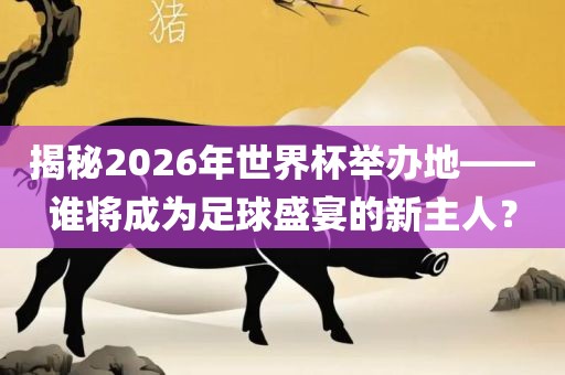 揭秘2026年世界杯举办地——谁将成为足球盛宴的新主人？