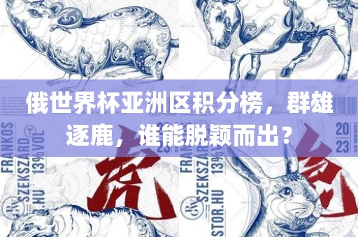 俄世界杯亚洲区积分榜，群雄逐鹿，谁能脱颖而出？