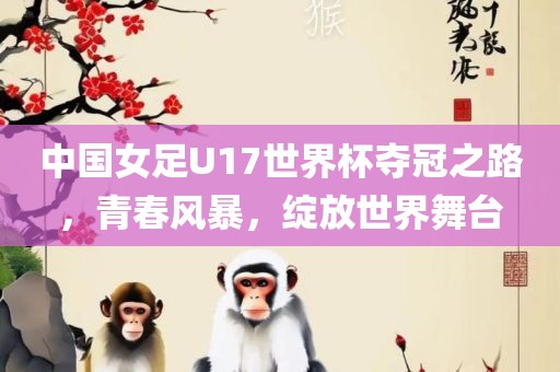 中国女足U17世界杯夺冠之路，青春风暴，绽放世界舞台