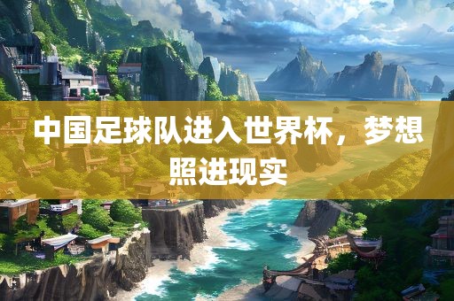 中国足球队进入世界杯，梦想照进现实