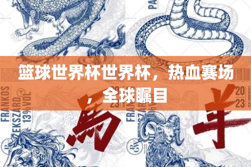 篮球世界杯世界杯，热血赛场，全球瞩目