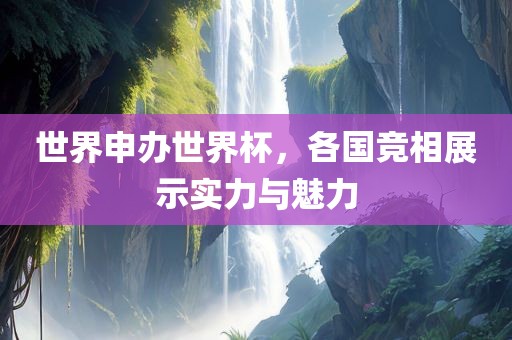 世界申办世界杯，各国竞相展示实力与魅力