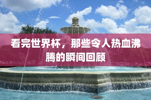 看完世界杯，那些令人热血沸腾的瞬间回顾
