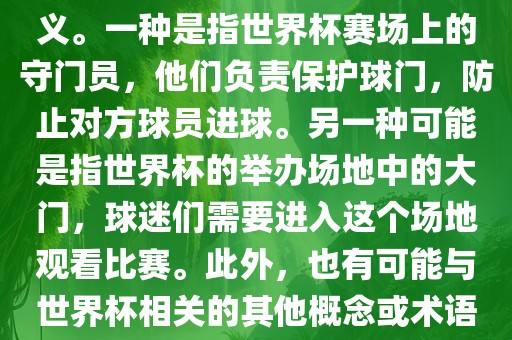 关于世界杯门，可能有多种含义。一种是指世界杯赛场上的守门员，他们负责保护球门，防止对方球员进球。另一种可能是指世界杯的举办场地中的大门，球迷们需要进入这个场地观看比赛。此外，也有可能与世界杯相关的其他概念或术语。