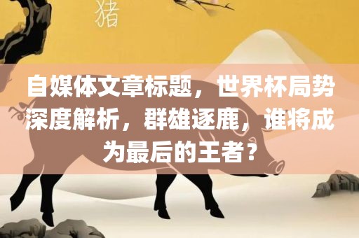 自媒体文章标题，世界杯局势深度解析，群雄逐鹿，谁将成为最后的王者？