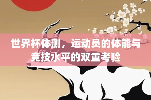 世界杯体测，运动员的体能与竞技水平的双重考验眉山市正发家政服务有限公司