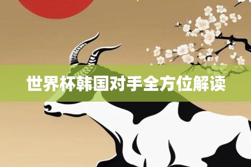 世界杯韩国对手全方位解读眉山市正发家政服务有限公司