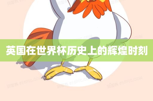英国在世界杯历史上的辉煌时刻眉山市正发家政服务有限公司