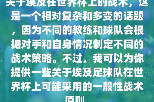 关于埃及在世界杯上的战术，这是一个相对复杂和多变的话题，因为不同的教练和球队会根据对手和自身情况制定不同的战术策略。不过，我可以为你提供一些关于埃及足球队在世界杯上可能采用的一般性战术原则。眉山市正发家政服务有限公司