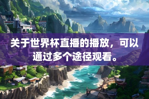 关于世界杯直播的播放，可以通过多个途径观看。