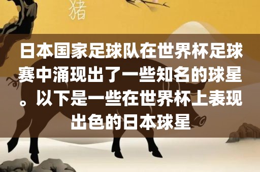 日本国家足球队在世界杯足球赛中涌现出了一些知名的球星。以下是一些在世界杯上表现出色的日本球星
