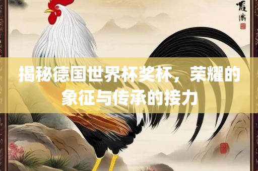 揭秘德国世界杯奖杯，荣耀的象征与传承的接力