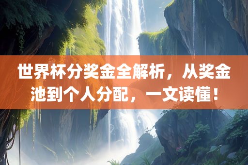 世界杯分奖金全解析，从奖金池到个人分配，一文读懂！
