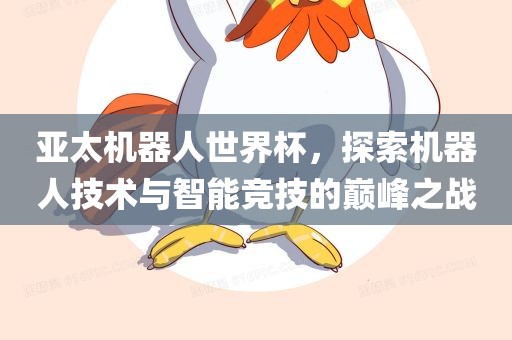 亚太机器人世界杯，探索机器人技术与智能竞技的巅峰之战