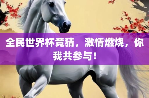 全民世界杯竞猜，激情燃烧，你我共参与！