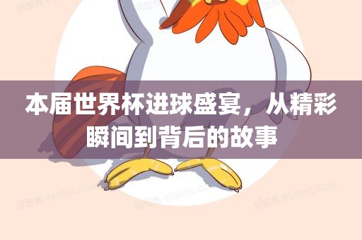 本届世界杯进球盛宴，从精彩瞬间到背后的故事