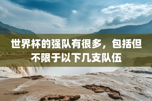 世界杯的强队有很多，包括但不限于以下几支队伍