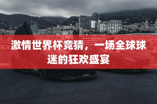 激情世界杯竞猜，一场全球球迷的狂欢盛宴