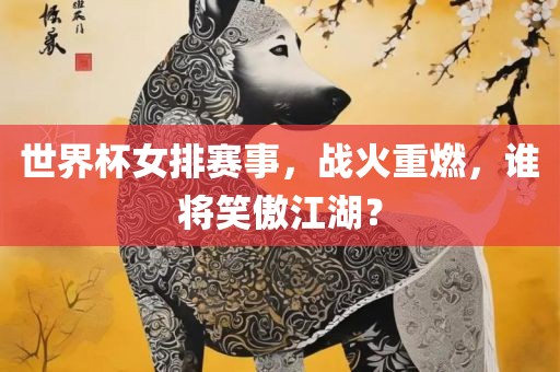 世界杯女排赛事，战火重燃，谁将笑傲江湖？