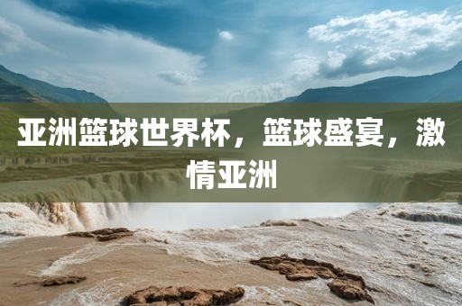 亚洲篮球世界杯，篮球盛宴，激情亚洲
