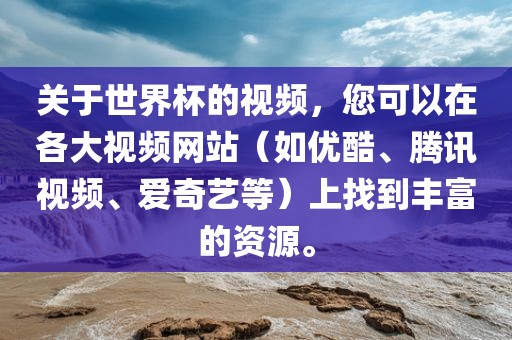 关于世界杯的视频，您可以在各大视频网站（如优酷、腾讯视频、爱奇艺等）上找到丰富的资源。