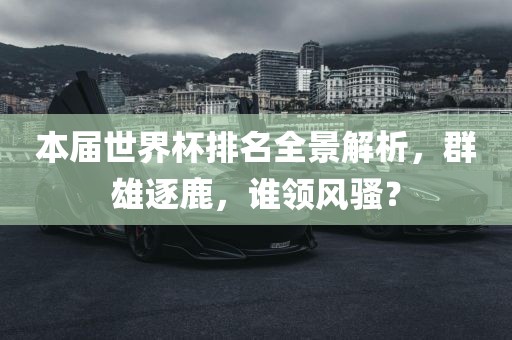 本届世界杯排名全景解析，群雄逐鹿，谁领风骚？