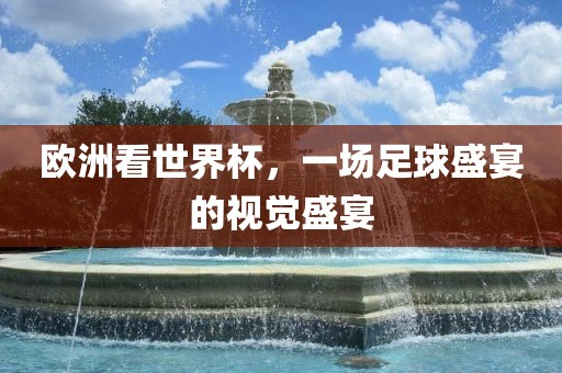 欧洲看世界杯，一场足球盛宴的视觉盛宴