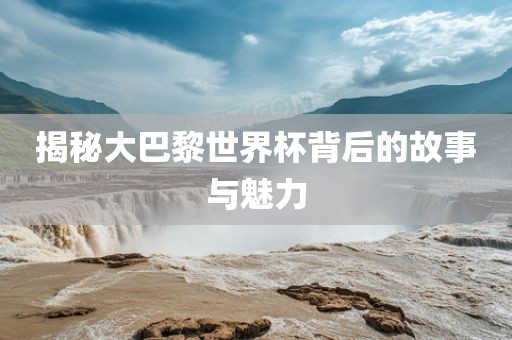揭秘大巴黎世界杯背后的故事与魅力