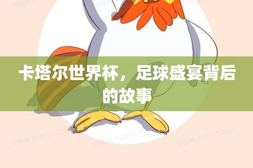 卡塔尔世界杯，足球盛宴背后的故事