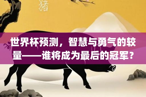 世界杯预测，智慧与勇气的较量——谁将成为最后的冠军？