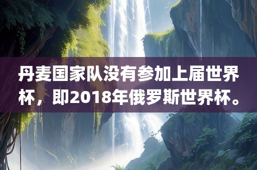 丹麦国家队没有参加上届世界杯，即2018年俄罗斯世界杯。