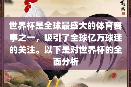 世界杯是全球最盛大的体育赛事之一，吸引了全球亿万球迷的关注。以下是对世界杯的全面分析