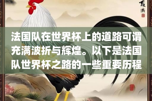 法国队在世界杯上的道路可谓充满波折与辉煌。以下是法国队世界杯之路的一些重要历程
