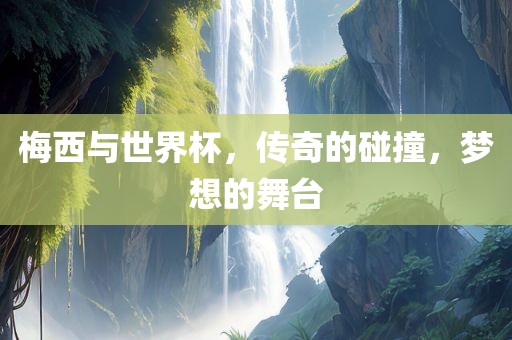梅西与世界杯，传奇的碰撞，梦想的舞台