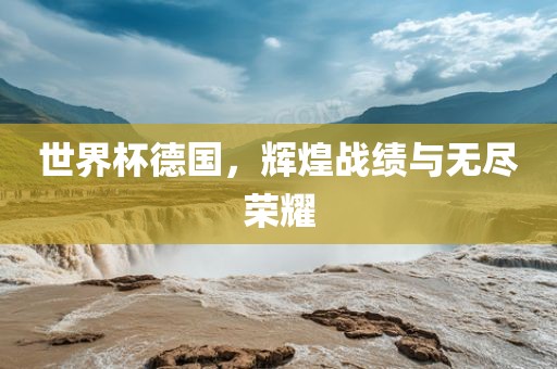 世界杯德国，辉煌战绩与无尽荣耀