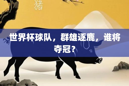 世界杯球队，群雄逐鹿，谁将夺冠？