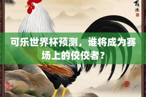 可乐世界杯预测，谁将成为赛场上的佼佼者？